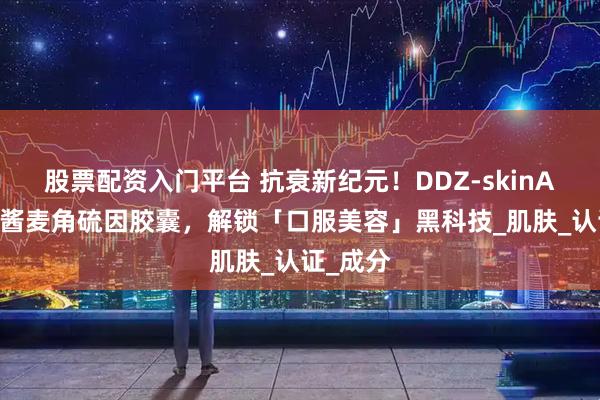 股票配资入门平台 抗衰新纪元！DDZ-skinAX2鱼子酱麦角硫因胶囊，解锁「口服美容」黑科技_肌肤_认证_成分