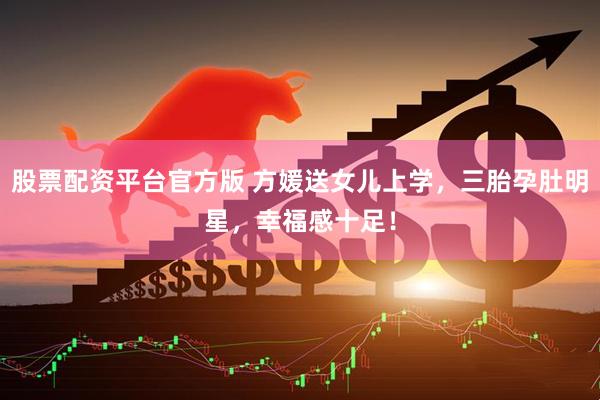股票配资平台官方版 方媛送女儿上学，三胎孕肚明星，幸福感十足！