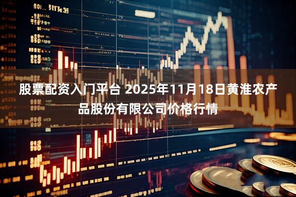 股票配资入门平台 2025年11月18日黄淮农产品股份有限公司价格行情