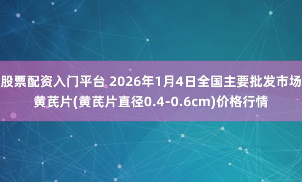 股票配资入门平台 2026年1月4日全国主要批发市场黄芪片(黄芪片直径0.4-0.6cm)价格行情